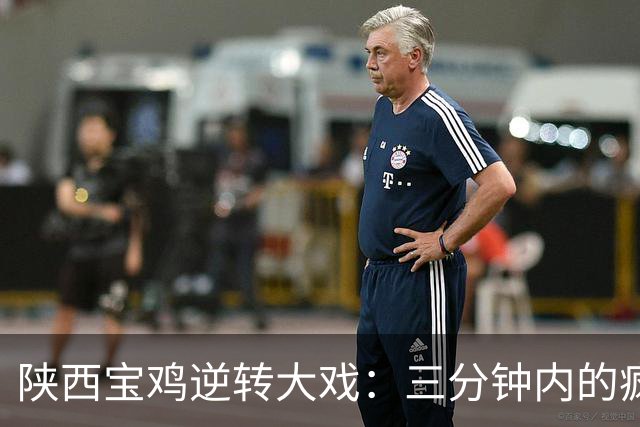 陕西宝鸡逆转大戏：三分钟内的疯狂与广东晨星的崭露头角